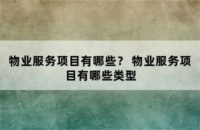 物业服务项目有哪些？ 物业服务项目有哪些类型